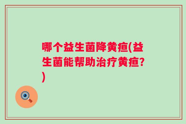 哪个益生菌降黄疸(益生菌能帮助黄疸?) 哪个益生菌降黄疸(益生菌能帮助黄疸?)