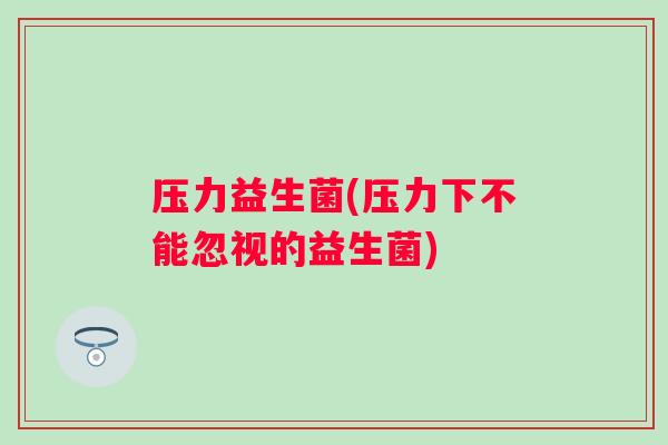 压力益生菌(压力下不能忽视的益生菌)