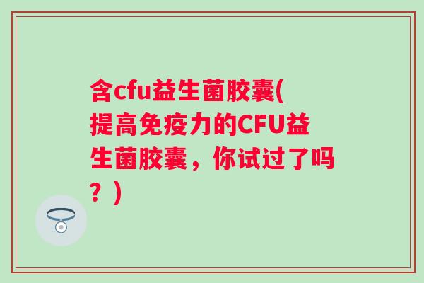 含cfu益生菌胶囊(提高力的CFU益生菌胶囊,你试过了吗?) 含cfu益生菌胶囊(提高力的CFU益生菌胶囊,你试过了吗?)