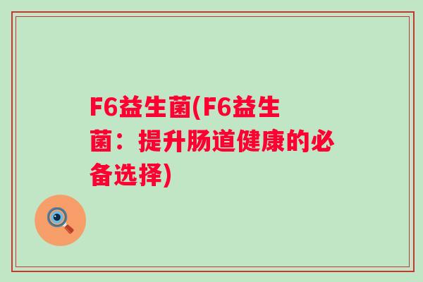F6益生菌(F6益生菌:提升肠道健康的必备选择) F6益生菌(F6益生菌:提升肠道健康的必备选择)