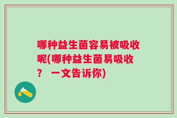 哪种益生菌容易被吸收呢(哪种益生菌易吸收? 一文告诉你) 哪种益生菌容易被吸收呢(哪种益生菌易吸收? 一文告诉你)