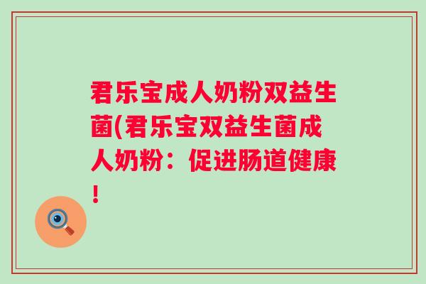 君乐宝成人奶粉双益生菌(君乐宝双益生菌成人奶粉:促进肠道健康! 君乐宝成人奶粉双益生菌(君乐宝双益生菌成人奶粉:促进肠道健康!
