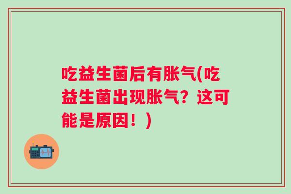 吃益生菌后有(吃益生菌出现？这可能是原因！)