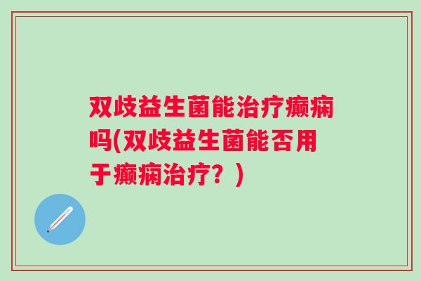 双歧益生菌能癫痫吗(双歧益生菌能否用于癫痫?) 双歧益生菌能癫痫吗(双歧益生菌能否用于癫痫?)
