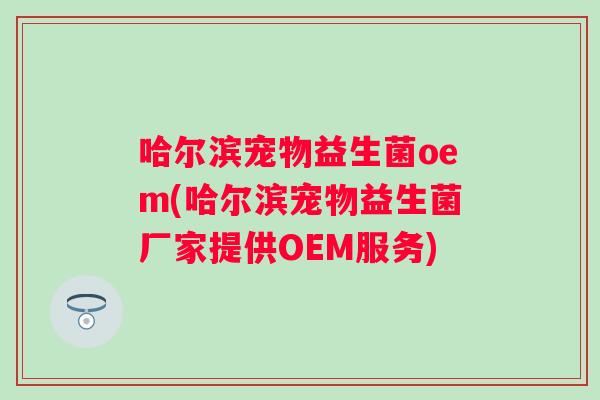哈尔滨宠物益生菌oem(哈尔滨宠物益生菌厂家提供OEM服务)