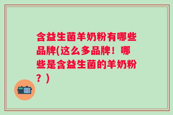 含益生菌羊奶粉有哪些品牌(这么多品牌!哪些是含益生菌的羊奶粉?) 含益生菌羊奶粉有哪些品牌(这么多品牌!哪些是含益生菌的羊奶粉?)