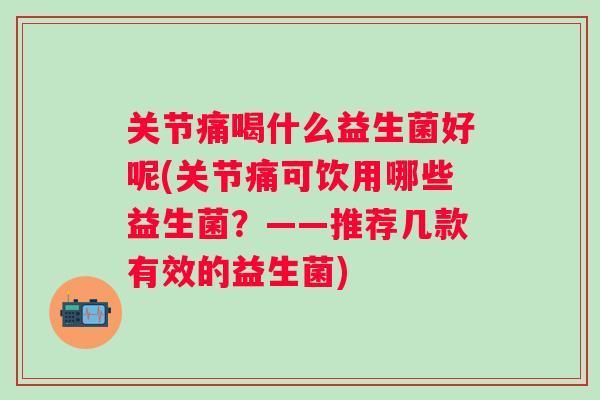 关节痛喝什么益生菌好呢(关节痛可饮用哪些益生菌?——推荐几款有效的益生菌) 关节痛喝什么益生菌好呢(关节痛可饮用哪些益生菌?——推荐几款有效的益生菌)