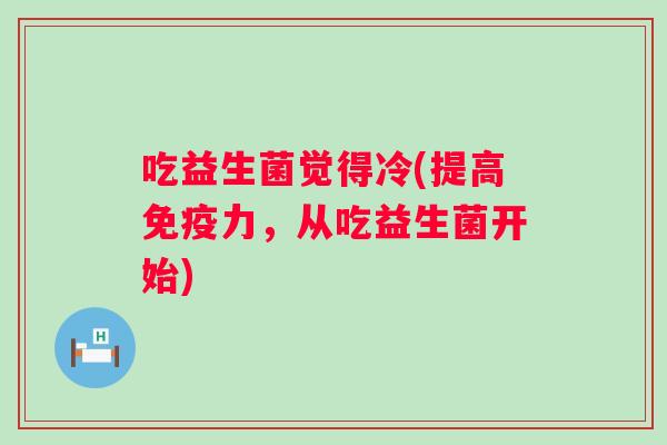 吃益生菌觉得冷(提高力，从吃益生菌开始)