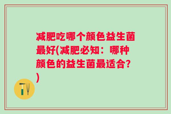 吃哪个颜色益生菌好(必知：哪种颜色的益生菌适合？)