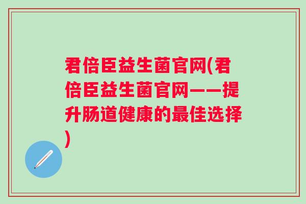 君倍臣益生菌官网(君倍臣益生菌官网——提升肠道健康的佳选择) 君倍臣益生菌官网(君倍臣益生菌官网——提升肠道健康的佳选择)