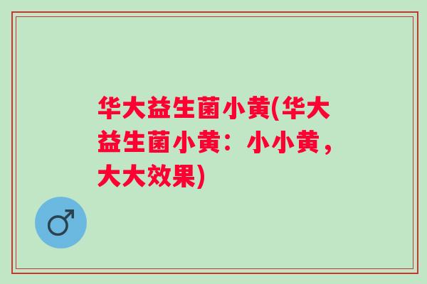 华大益生菌小黄(华大益生菌小黄:小小黄,大大效果) 华大益生菌小黄(华大益生菌小黄:小小黄,大大效果)