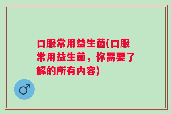 口服常用益生菌(口服常用益生菌，你需要了解的所有内容)