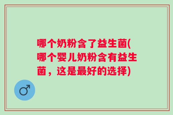 哪个奶粉含了益生菌(哪个婴儿奶粉含有益生菌,这是好的选择) 哪个奶粉含了益生菌(哪个婴儿奶粉含有益生菌,这是好的选择)