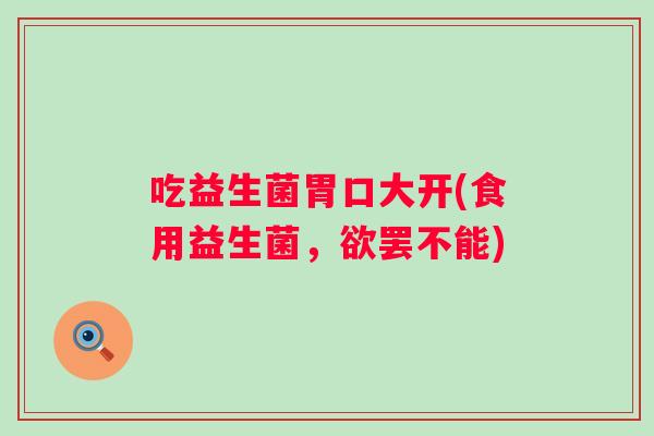 吃益生菌胃口大开(食用益生菌，欲罢不能)