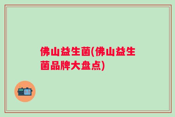 佛山益生菌(佛山益生菌品牌大盘点) 佛山益生菌(佛山益生菌品牌大盘点)