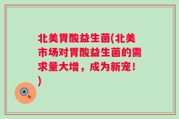 北美胃酸益生菌(北美市场对胃酸益生菌的需求量大增,成为新宠!) 北美胃酸益生菌(北美市场对胃酸益生菌的需求量大增,成为新宠!)