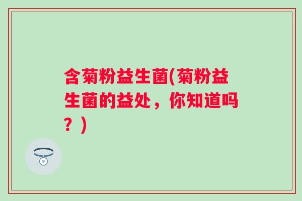含菊粉益生菌(菊粉益生菌的益处，你知道吗？)