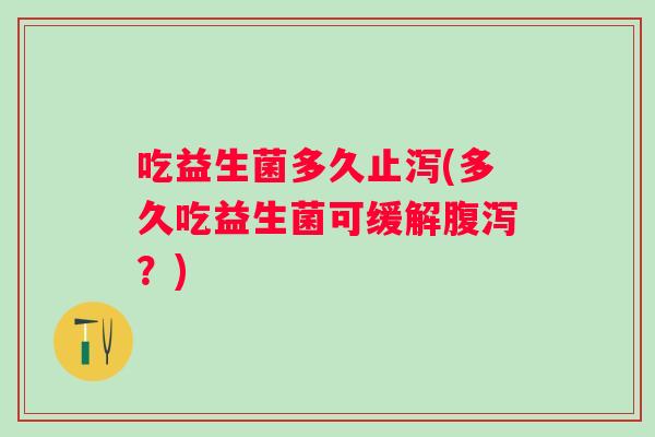 吃益生菌多久止泻(多久吃益生菌可缓解？)