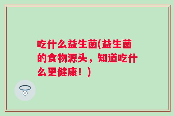 吃什么益生菌(益生菌的食物源头，知道吃什么更健康！)