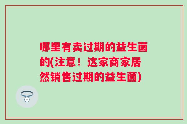 哪里有卖过期的益生菌的(注意!这家商家居然销售过期的益生菌) 哪里有卖过期的益生菌的(注意!这家商家居然销售过期的益生菌)