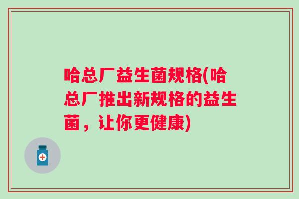 哈总厂益生菌规格(哈总厂推出新规格的益生菌，让你更健康)
