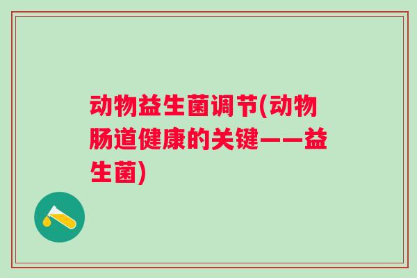 动物益生菌调节(动物肠道健康的关键——益生菌)