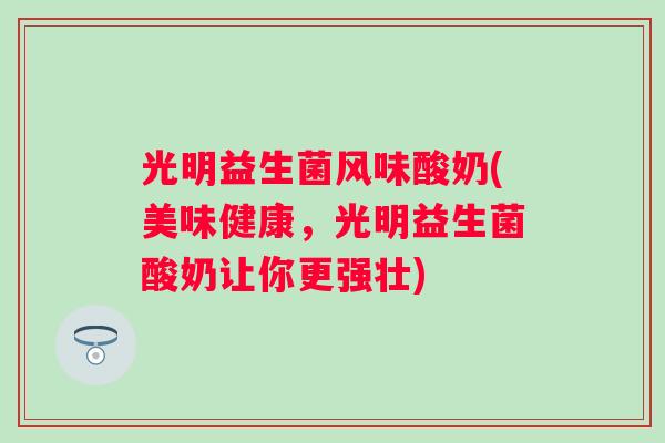 光明益生菌风味酸奶(美味健康，光明益生菌酸奶让你更强壮)