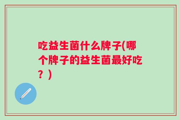 吃益生菌什么牌子(哪个牌子的益生菌好吃？)