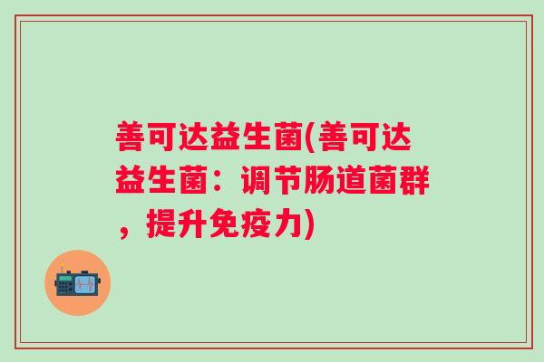 善可达益生菌(善可达益生菌：调节肠道菌群，提升力)