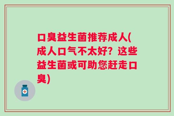 益生菌推荐成人(成人口气不太好?这些益生菌或可助您赶走) 益生菌推荐成人(成人口气不太好?这些益生菌或可助您赶走)