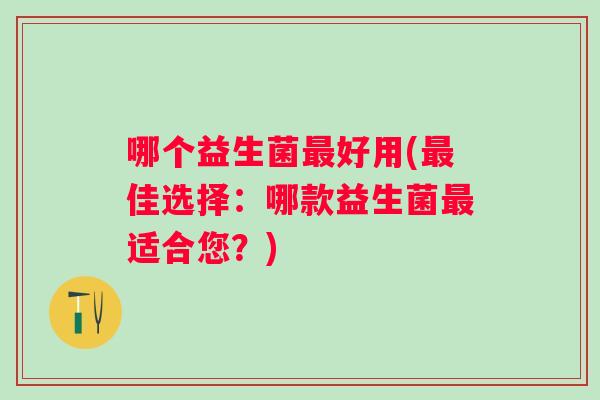 哪个益生菌好用(佳选择：哪款益生菌适合您？)