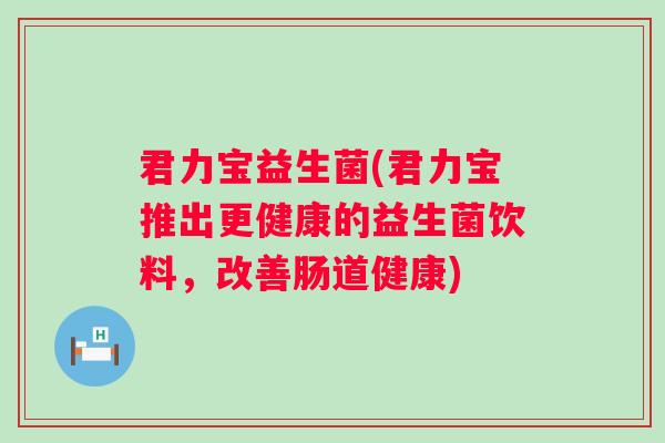 君力宝益生菌(君力宝推出更健康的益生菌饮料，改善肠道健康)
