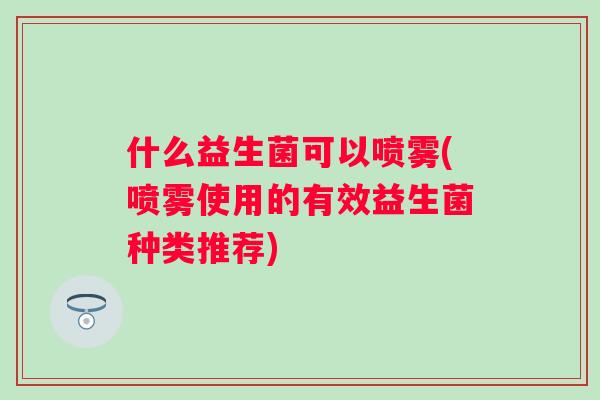 什么益生菌可以喷雾(喷雾使用的有效益生菌种类推荐)