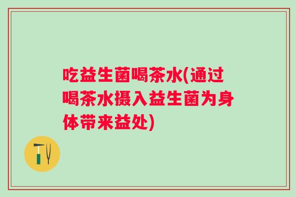 吃益生菌喝茶水(通过喝茶水摄入益生菌为身体带来益处) 吃益生菌喝茶水(通过喝茶水摄入益生菌为身体带来益处)