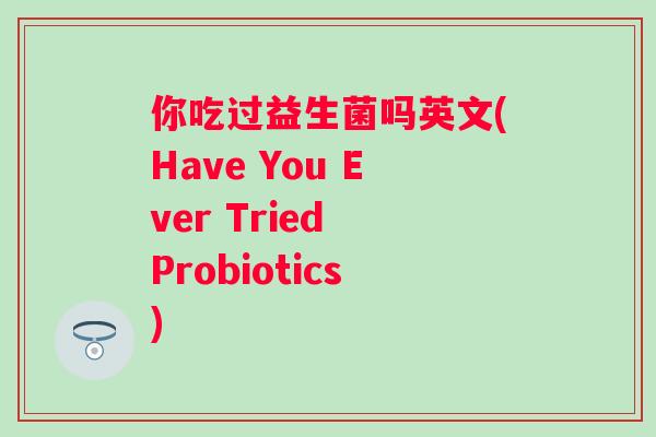 你吃过益生菌吗英文(Have You Ever Tried Probiotics)