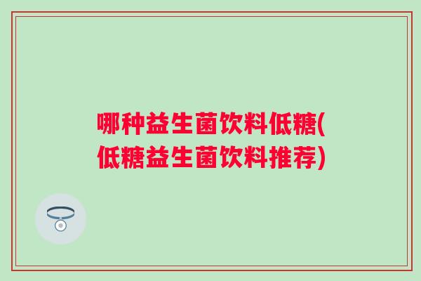哪种益生菌饮料低糖(低糖益生菌饮料推荐) 哪种益生菌饮料低糖(低糖益生菌饮料推荐)
