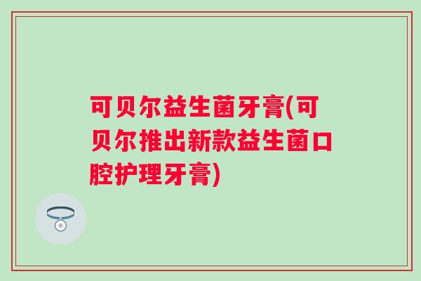 可贝尔益生菌牙膏(可贝尔推出新款益生菌口腔护理牙膏) 可贝尔益生菌牙膏(可贝尔推出新款益生菌口腔护理牙膏)