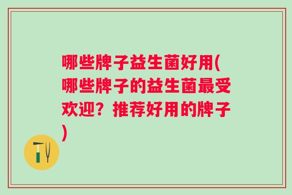 哪些牌子益生菌好用(哪些牌子的益生菌受欢迎？推荐好用的牌子)