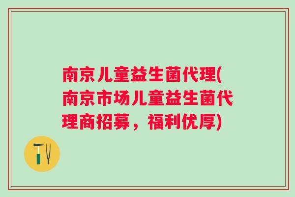 南京儿童益生菌代理(南京市场儿童益生菌代理商招募，福利优厚)