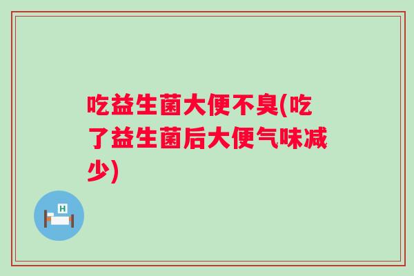 吃益生菌大便不臭(吃了益生菌后大便气味减少)
