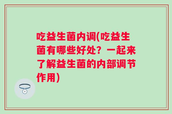 吃益生菌内调(吃益生菌有哪些好处?一起来了解益生菌的内部调节作用) 吃益生菌内调(吃益生菌有哪些好处?一起来了解益生菌的内部调节作用)