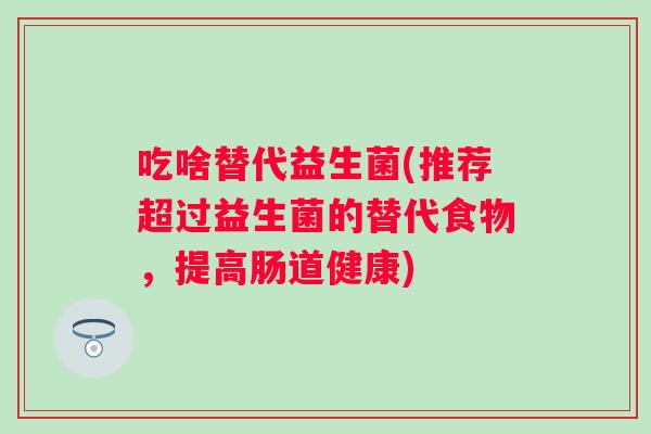 吃啥替代益生菌(推荐超过益生菌的替代食物,提高肠道健康) 吃啥替代益生菌(推荐超过益生菌的替代食物,提高肠道健康)