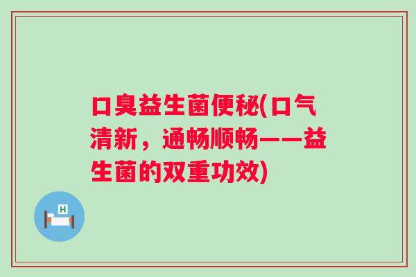 益生菌(口气清新，通畅顺畅——益生菌的双重功效)