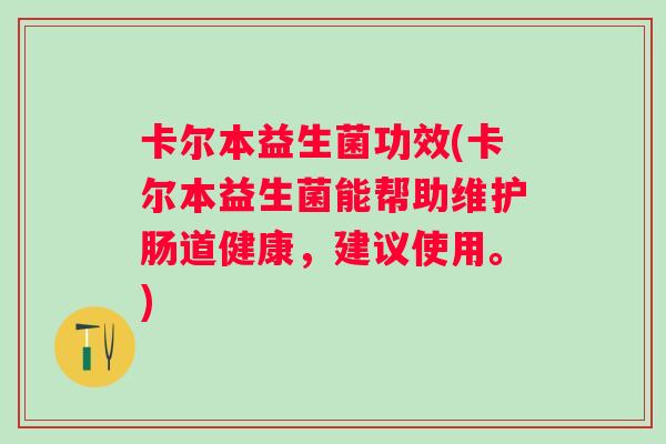 卡尔本益生菌功效(卡尔本益生菌能帮助维护肠道健康,建议使用。) 卡尔本益生菌功效(卡尔本益生菌能帮助维护肠道健康,建议使用。)