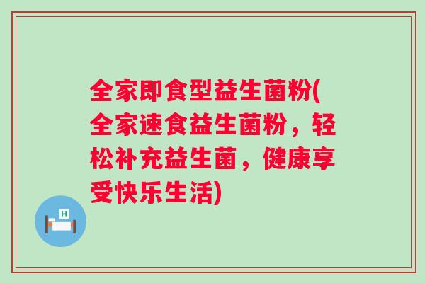 全家即食型益生菌粉(全家速食益生菌粉,轻松补充益生菌,健康享受快乐生活) 全家即食型益生菌粉(全家速食益生菌粉,轻松补充益生菌,健康享受快乐生活)