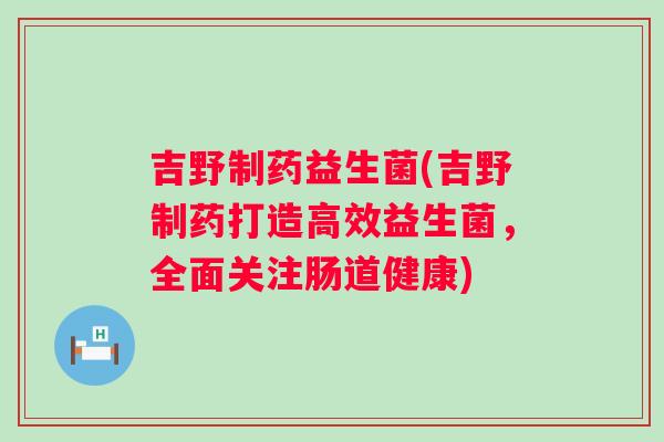 吉野制药益生菌(吉野制药打造高效益生菌,全面关注肠道健康) 吉野制药益生菌(吉野制药打造高效益生菌,全面关注肠道健康)