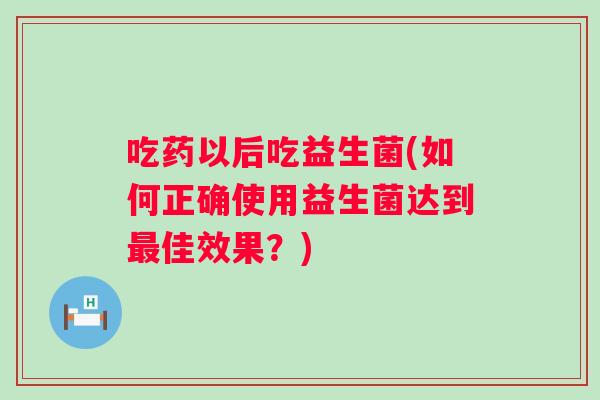 吃药以后吃益生菌(如何正确使用益生菌达到佳效果？)