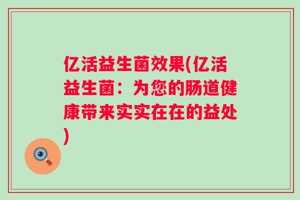 亿活益生菌效果(亿活益生菌：为您的肠道健康带来实实在在的益处)