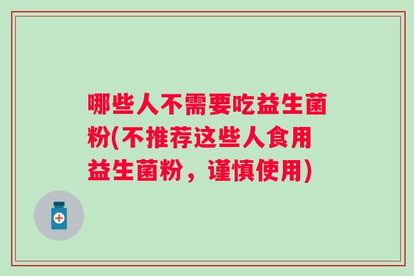 哪些人不需要吃益生菌粉(不推荐这些人食用益生菌粉,谨慎使用) 哪些人不需要吃益生菌粉(不推荐这些人食用益生菌粉,谨慎使用)