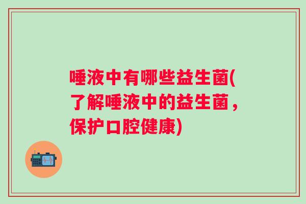 唾液中有哪些益生菌(了解唾液中的益生菌,保护口腔健康) 唾液中有哪些益生菌(了解唾液中的益生菌,保护口腔健康)